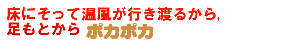 床にそって温風が行き渡るから、足もとからポカポカ